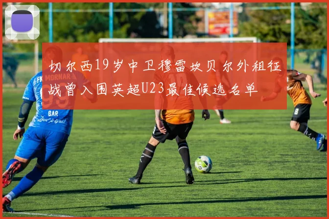 切尔西19岁中卫穆雷坎贝尔外租征战曾入围英超U23最佳候选名单