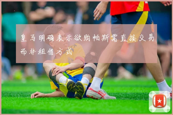 皇马明确表示欲购帕斯需直接交易而非租借方式