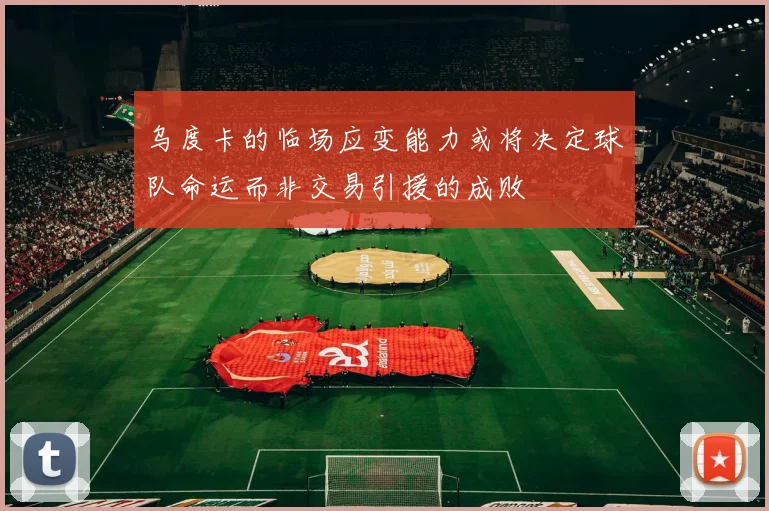 乌度卡的临场应变能力或将决定球队命运而非交易引援的成败