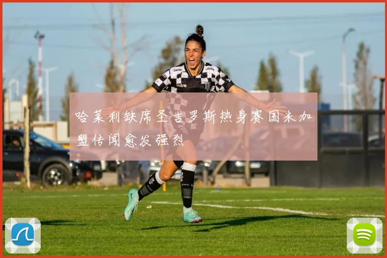 哈莱利缺席圣吉罗斯热身赛国米加盟传闻愈发强烈
