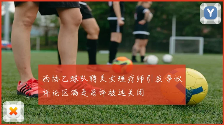 西协乙球队聘美女理疗师引发争议评论区满是恶评被迫关闭
