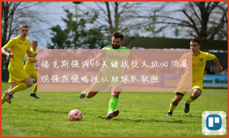 福克斯强调G6关键战役文班必须展现强烈侵略性以助球队取胜