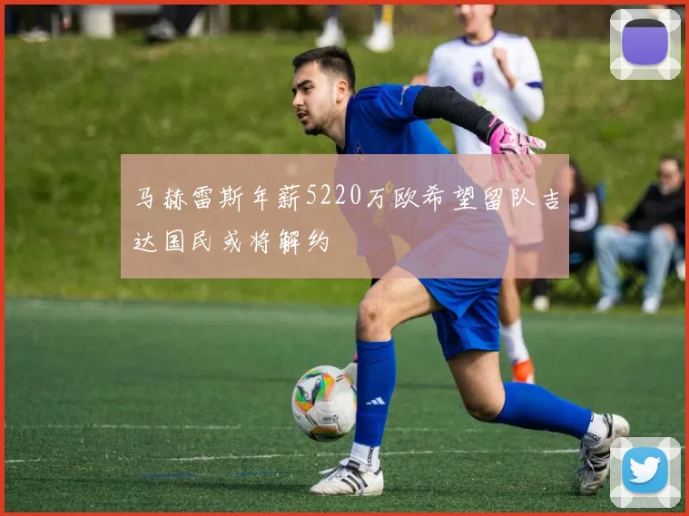 马赫雷斯年薪5220万欧希望留队吉达国民或将解约