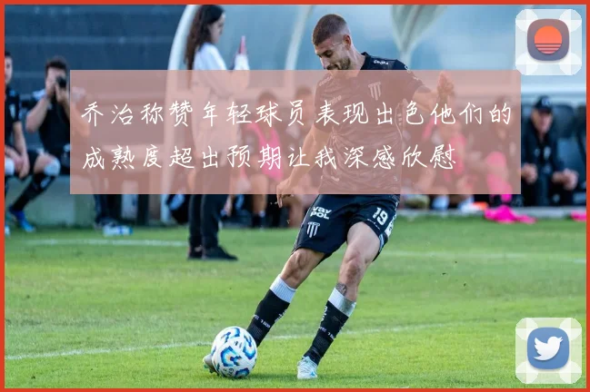 乔治称赞年轻球员表现出色他们的成熟度超出预期让我深感欣慰