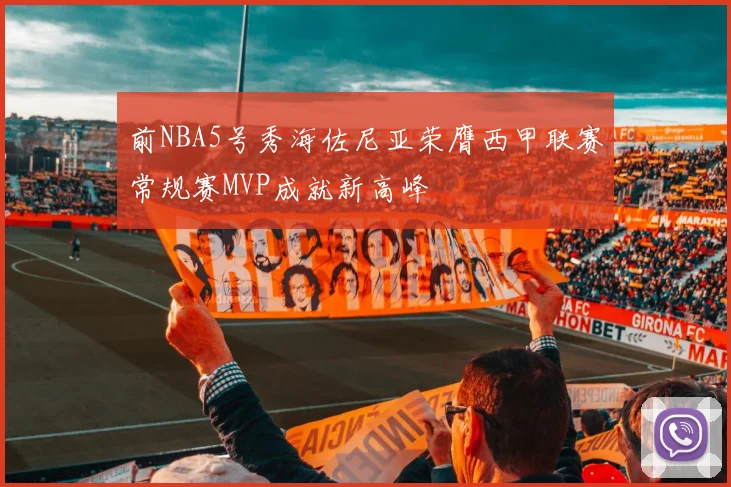 前NBA5号秀海佐尼亚荣膺西甲联赛常规赛MVP成就新高峰