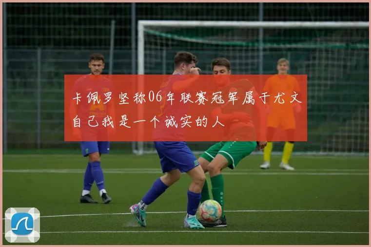 卡佩罗坚称06年联赛冠军属于尤文自己我是一个诚实的人