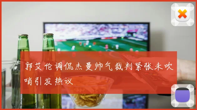 郭艾伦调侃杰曼帅气裁判紧张未吹哨引发热议