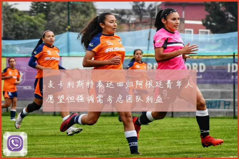麦卡利斯特表达回归阿根廷青年人愿望但强调需考虑团队利益