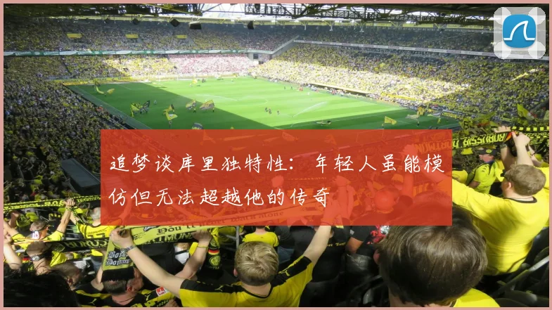 追梦谈库里独特性：年轻人虽能模仿但无法超越他的传奇