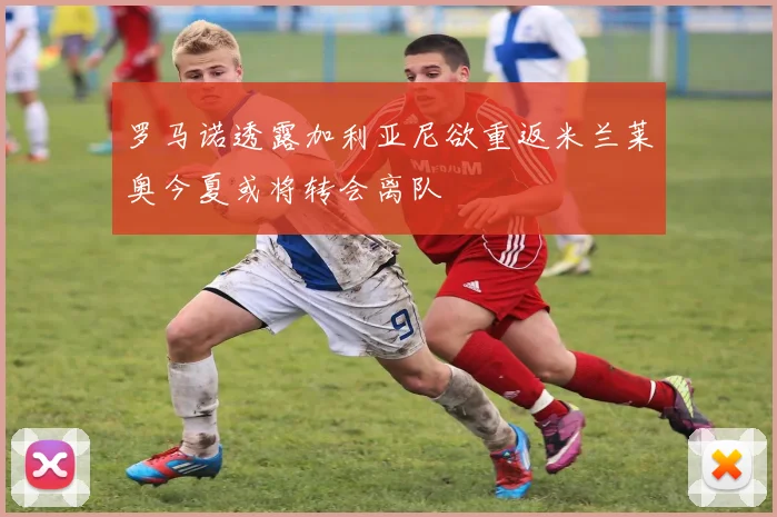 罗马诺透露加利亚尼欲重返米兰莱奥今夏或将转会离队