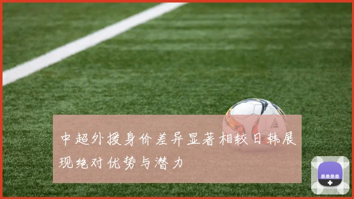中超外援身价差异显著相较日韩展现绝对优势与潜力