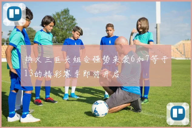 热火三巨头组合强势来袭6加7等于13的精彩赛季即将开启