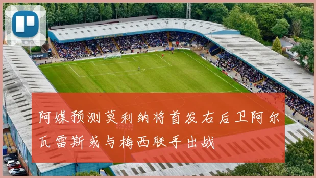 阿媒预测莫利纳将首发右后卫阿尔瓦雷斯或与梅西联手出战