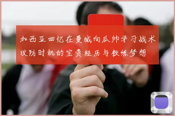 加西亚回忆在曼城向瓜帅学习战术攻防时机的宝贵经历与教练梦想
