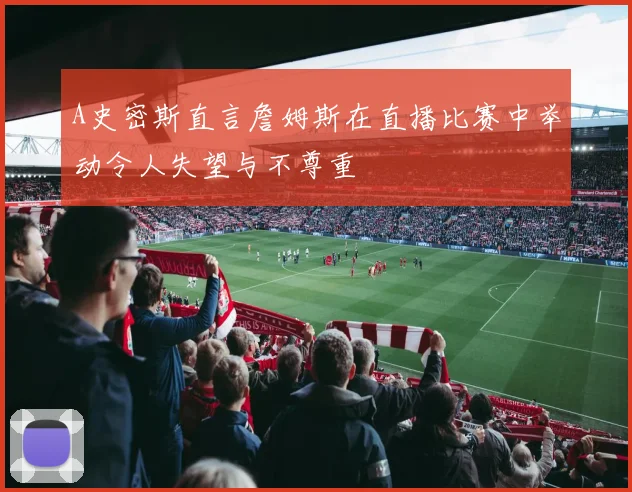 A史密斯直言詹姆斯在直播比赛中举动令人失望与不尊重