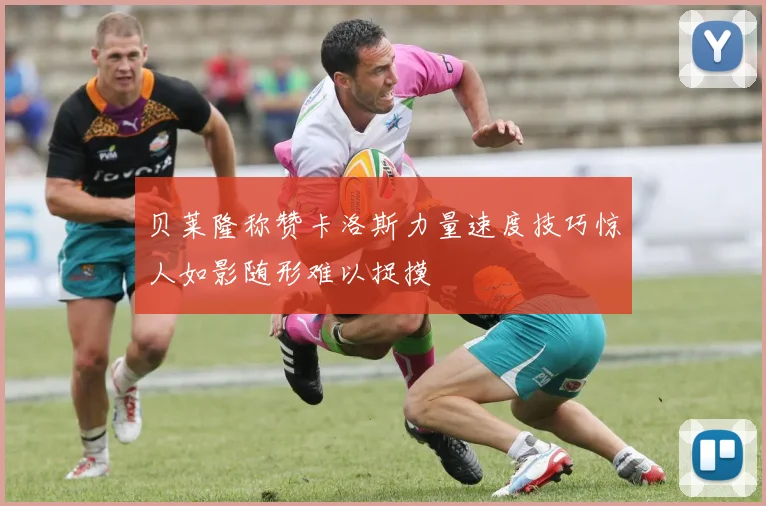 贝莱隆称赞卡洛斯力量速度技巧惊人如影随形难以捉摸