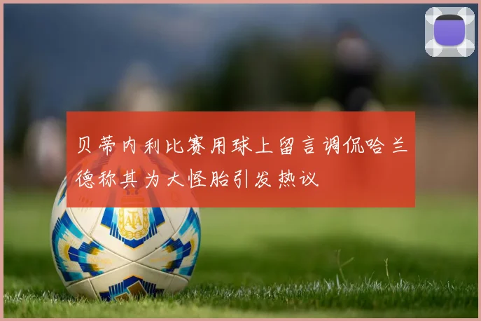 贝蒂内利比赛用球上留言调侃哈兰德称其为大怪胎引发热议