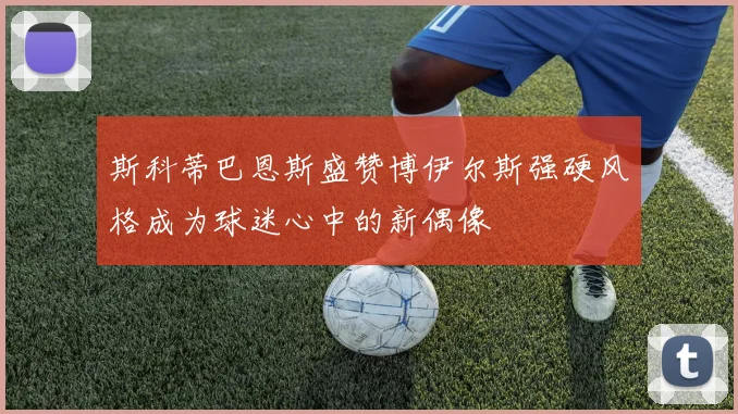 斯科蒂巴恩斯盛赞博伊尔斯强硬风格成为球迷心中的新偶像