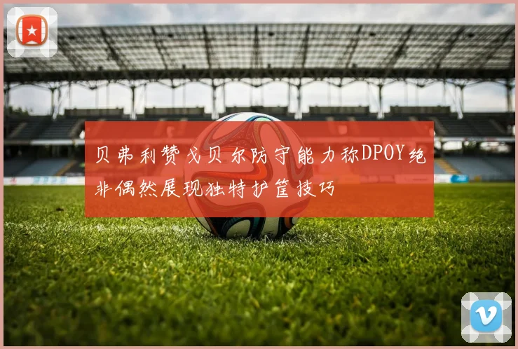 贝弗利赞戈贝尔防守能力称DPOY绝非偶然展现独特护筐技巧