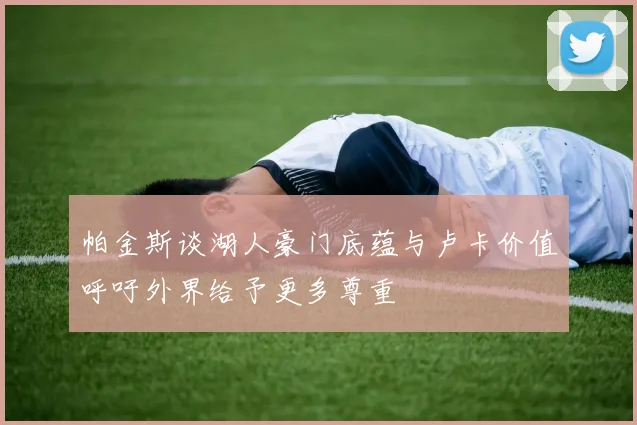 帕金斯谈湖人豪门底蕴与卢卡价值呼吁外界给予更多尊重