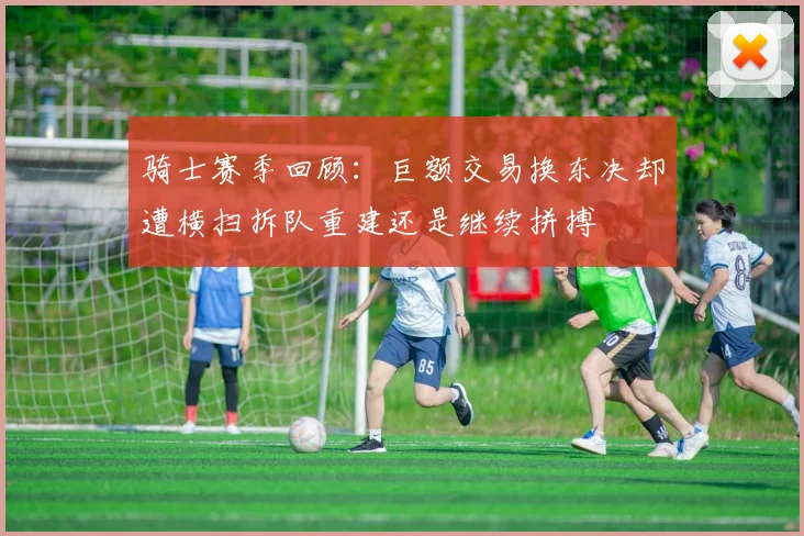 骑士赛季回顾：巨额交易换东决却遭横扫拆队重建还是继续拼搏