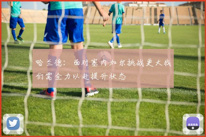 哈兰德：面对塞内加尔挑战更大我们需全力以赴提升状态