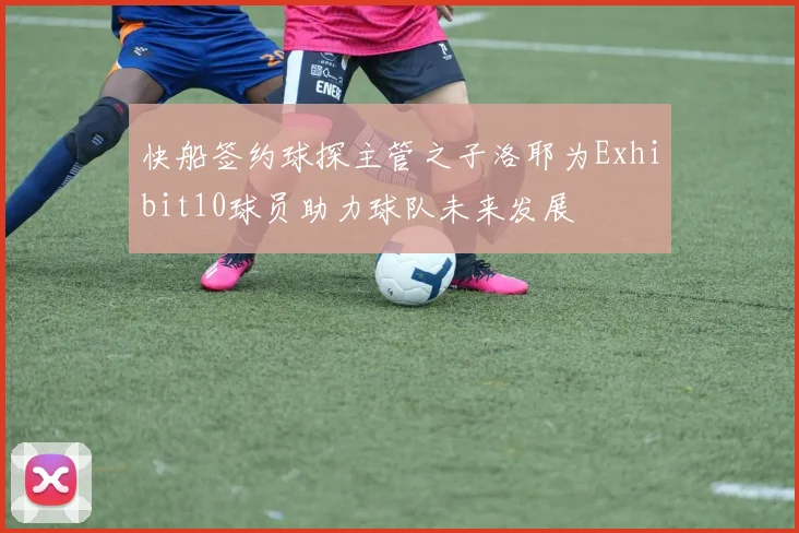 快船签约球探主管之子洛耶为Exhibit10球员助力球队未来发展