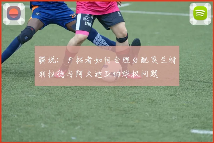 解说：开拓者如何合理分配莫兰特利拉德与阿夫迪亚的球权问题