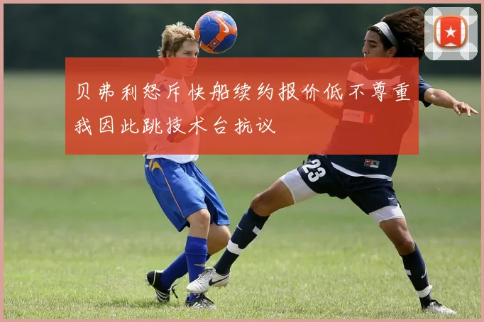 贝弗利怒斥快船续约报价低不尊重我因此跳技术台抗议