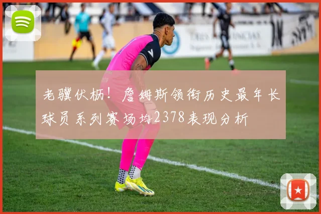 老骥伏枥！詹姆斯领衔历史最年长球员系列赛场均2378表现分析
