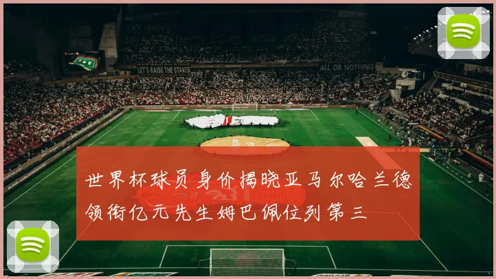 世界杯球员身价揭晓亚马尔哈兰德领衔亿元先生姆巴佩位列第三