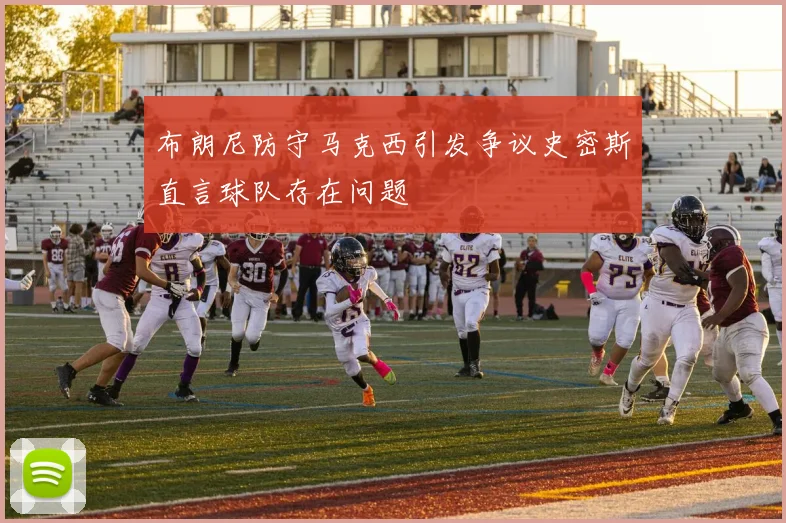 布朗尼防守马克西引发争议史密斯直言球队存在问题