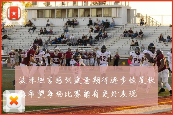 波津坦言感到疲惫期待逐步恢复状态希望每场比赛能有更好表现