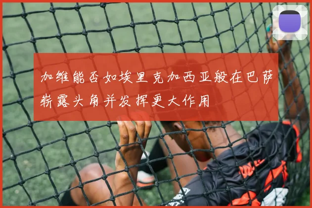 加维能否如埃里克加西亚般在巴萨崭露头角并发挥更大作用