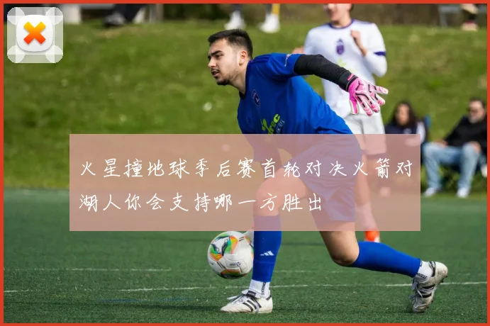火星撞地球季后赛首轮对决火箭对湖人你会支持哪一方胜出