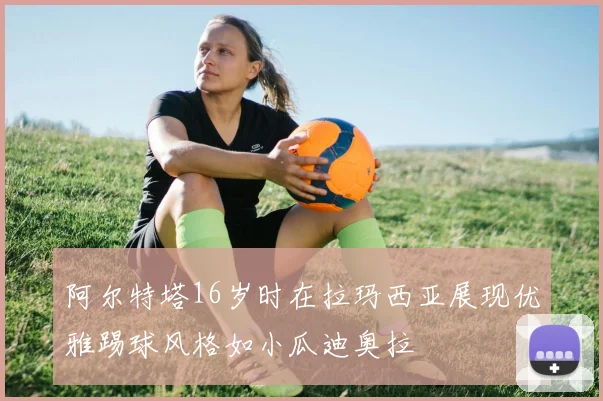 阿尔特塔16岁时在拉玛西亚展现优雅踢球风格如小瓜迪奥拉
