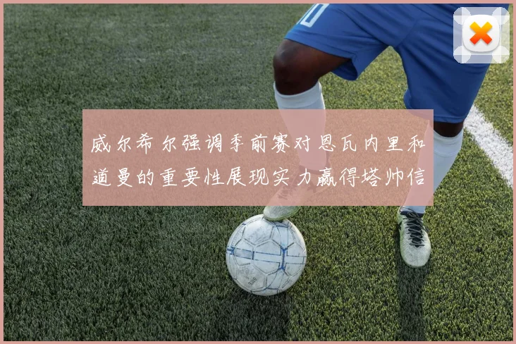 威尔希尔强调季前赛对恩瓦内里和道曼的重要性展现实力赢得塔帅信任